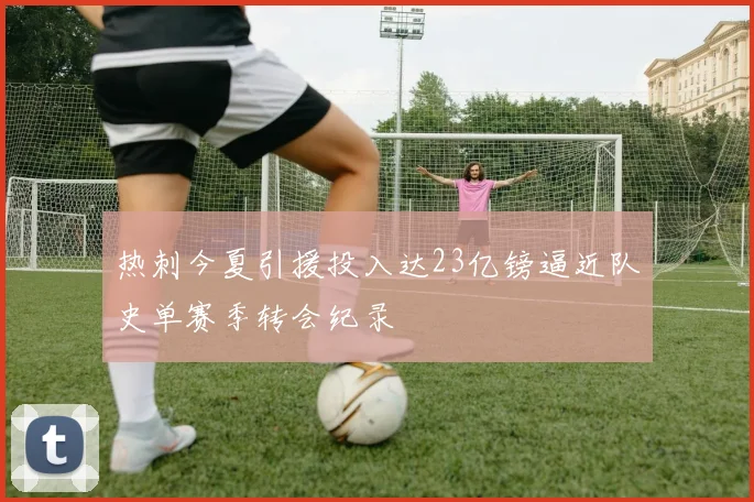 热刺今夏引援投入达23亿镑逼近队史单赛季转会纪录