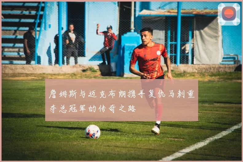 詹姆斯与迈克布朗携手复仇马刺重夺总冠军的传奇之路