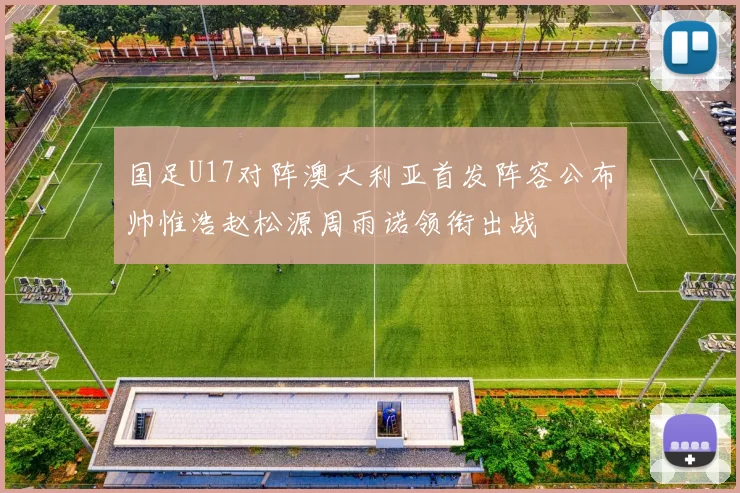 国足U17对阵澳大利亚首发阵容公布帅惟浩赵松源周雨诺领衔出战