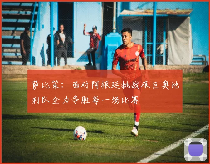 萨比策：面对阿根廷挑战艰巨奥地利队全力争胜每一场比赛