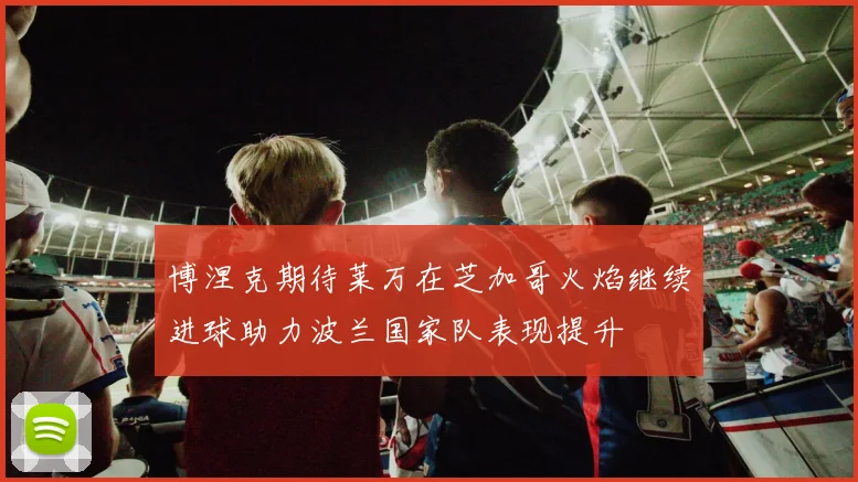 博涅克期待莱万在芝加哥火焰继续进球助力波兰国家队表现提升