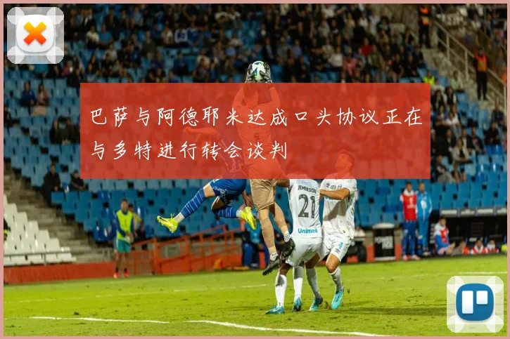 巴萨与阿德耶米达成口头协议正在与多特进行转会谈判