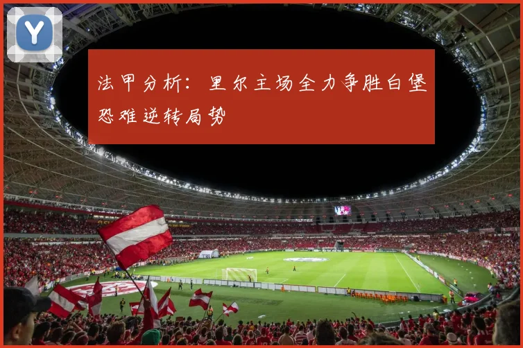 法甲分析：里尔主场全力争胜白堡恐难逆转局势