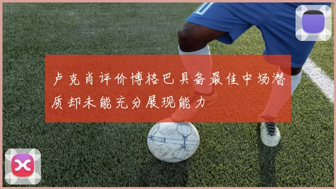 卢克肖评价博格巴具备最佳中场潜质却未能充分展现能力