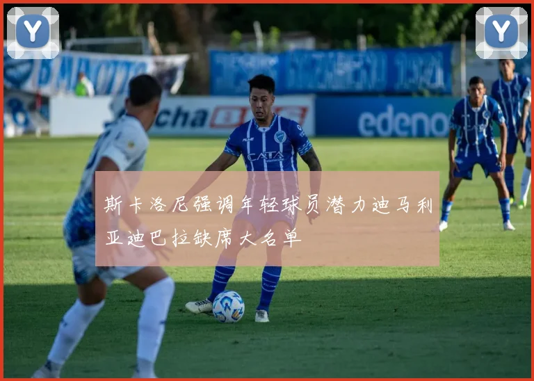 斯卡洛尼强调年轻球员潜力迪马利亚迪巴拉缺席大名单