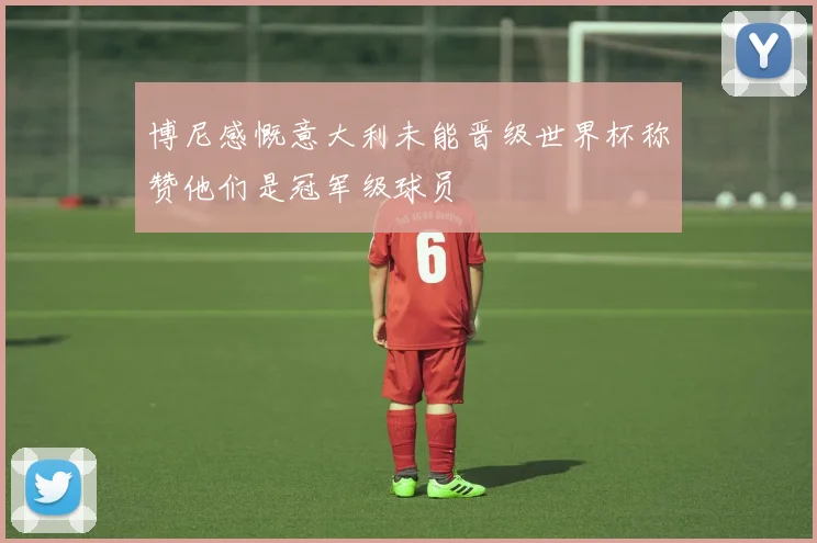 博尼感慨意大利未能晋级世界杯称赞他们是冠军级球员